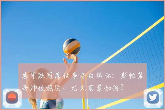 意甲欧冠席位争夺白热化:斯帕莱蒂帅位稳固,尤文前景如何?