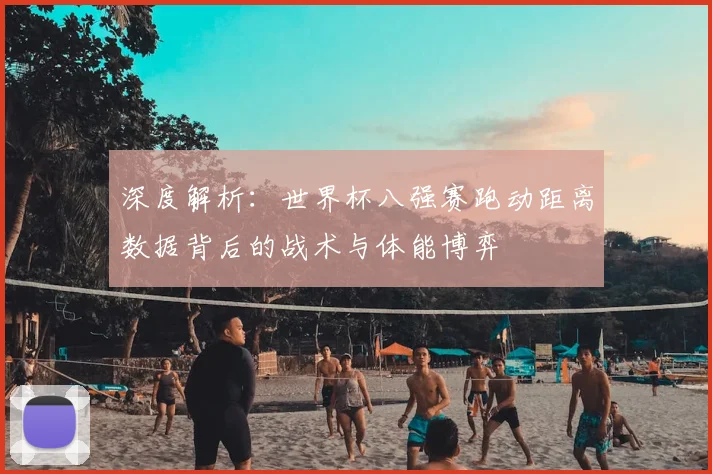 深度解析：世界杯八强赛跑动距离数据背后的战术与体能博弈
