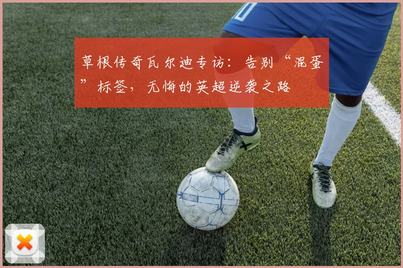 草根传奇瓦尔迪专访：告别“混蛋”标签，无悔的英超逆袭之路