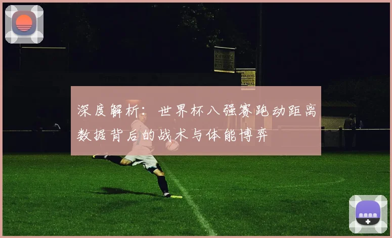 深度解析:世界杯八强赛跑动距离数据背后的战术与体能博弈