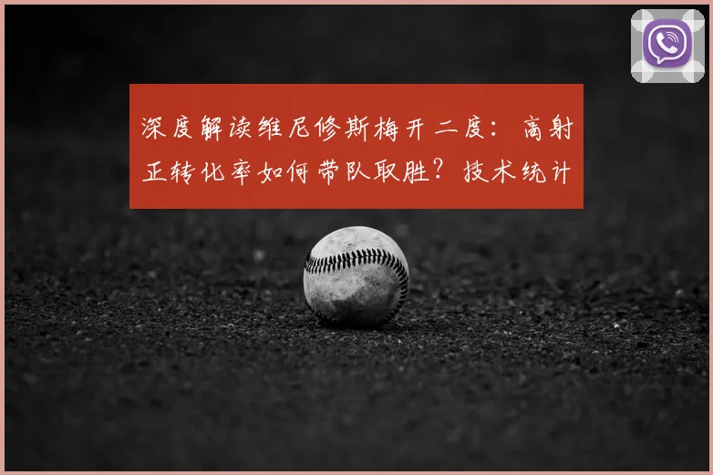 深度解读维尼修斯梅开二度:高射正转化率如何带队取胜?技术统计全分析