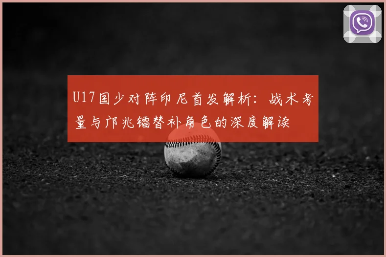 U17国少对阵印尼首发解析:战术考量与邝兆镭替补角色的深度解读