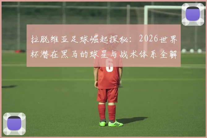 拉脱维亚足球崛起探秘：2026世界杯潜在黑马的球星与战术体系全解析