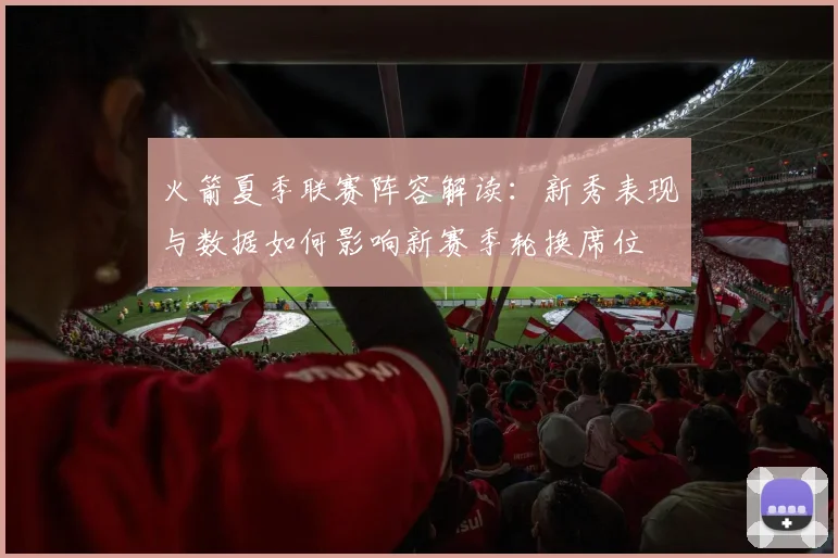 火箭夏季联赛阵容解读：新秀表现与数据如何影响新赛季轮换席位