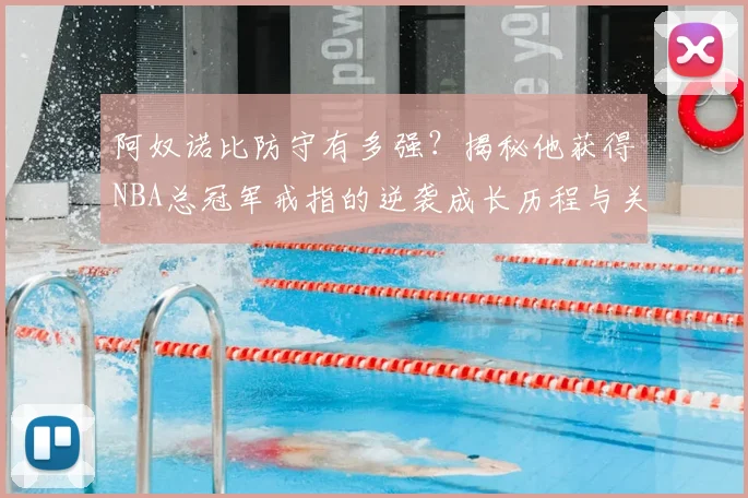 阿奴诺比防守有多强?揭秘他获得NBA总冠军戒指的逆袭成长历程与关键瞬间