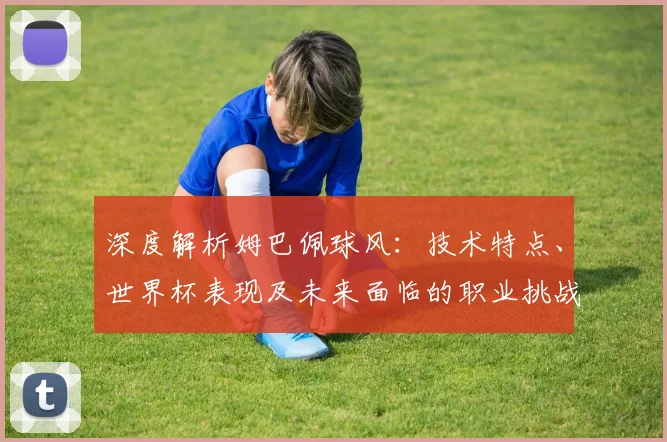 深度解析姆巴佩球风：技术特点、世界杯表现及未来面临的职业挑战