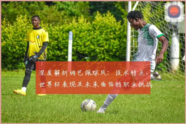 深度解析姆巴佩球风:技术特点、世界杯表现及未来面临的职业挑战