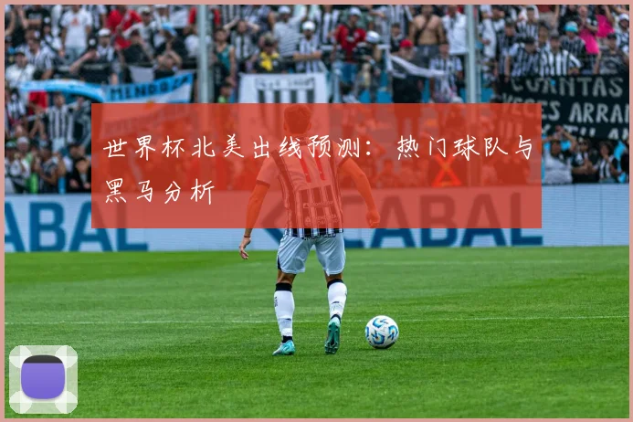 世界杯北美出线预测：热门球队与黑马分析