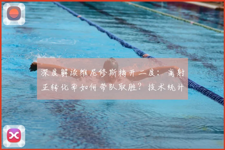 深度解读维尼修斯梅开二度：高射正转化率如何带队取胜？技术统计全分析